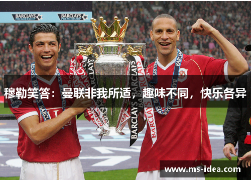 穆勒笑答：曼联非我所适，趣味不同，快乐各异