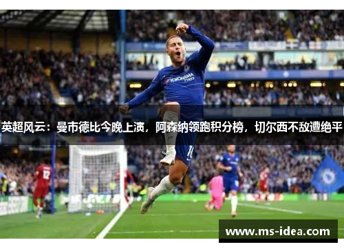 英超风云：曼市德比今晚上演，阿森纳领跑积分榜，切尔西不敌遭绝平